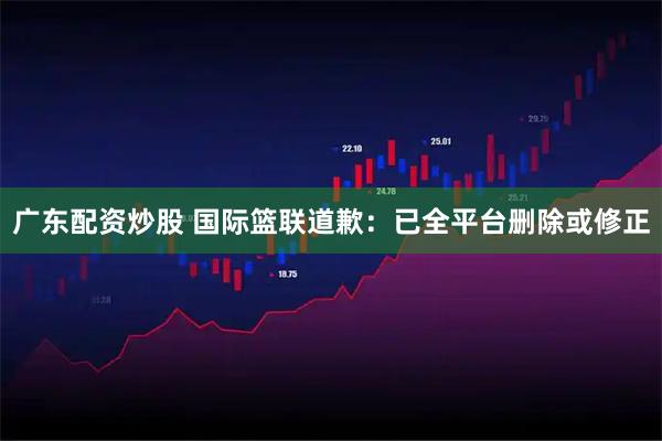 广东配资炒股 国际篮联道歉：已全平台删除或修正