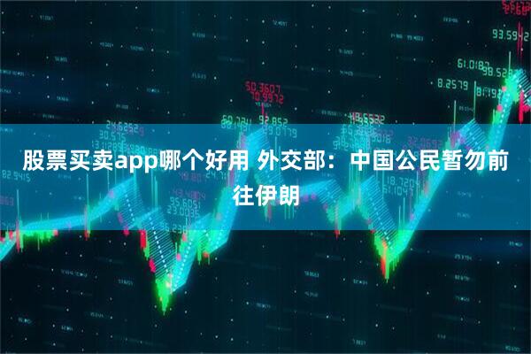 股票买卖app哪个好用 外交部：中国公民暂勿前往伊朗