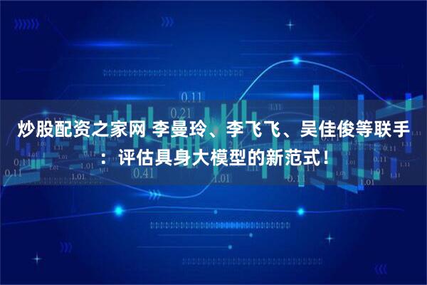 炒股配资之家网 李曼玲、李飞飞、吴佳俊等联手：评估具身大模型的新范式！