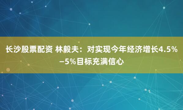 长沙股票配资 林毅夫：对实现今年经济增长4.5%—5%目标充满信心