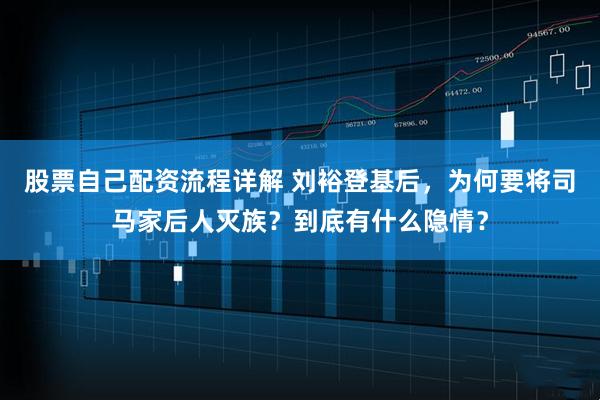 股票自己配资流程详解 刘裕登基后，为何要将司马家后人灭族？到底有什么隐情？