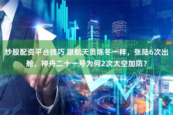 炒股配资平台技巧 跟航天员陈冬一样，张陆6次出舱，神舟二十一号为何2次太空加防？