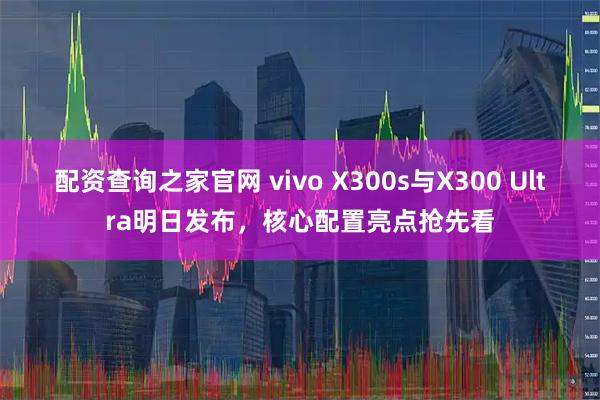 配资查询之家官网 vivo X300s与X300 Ultra明日发布，核心配置亮点抢先看