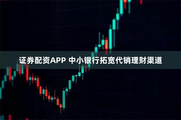 证券配资APP 中小银行拓宽代销理财渠道