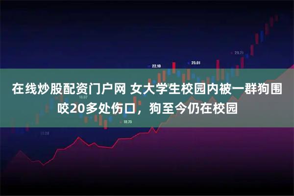 在线炒股配资门户网 女大学生校园内被一群狗围咬20多处伤口，狗至今仍在校园