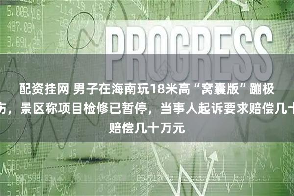 配资挂网 男子在海南玩18米高“窝囊版”蹦极时摔伤，景区称项目检修已暂停，当事人起诉要求赔偿几十万元