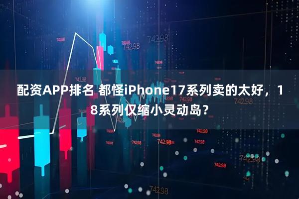配资APP排名 都怪iPhone17系列卖的太好，18系列仅缩小灵动岛？
