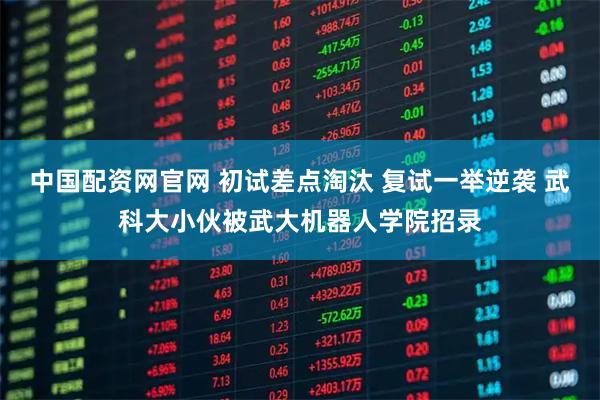 中国配资网官网 初试差点淘汰 复试一举逆袭 武科大小伙被武大机器人学院招录