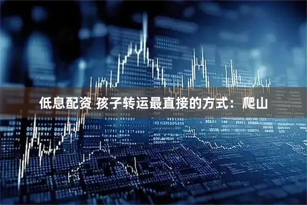 低息配资 孩子转运最直接的方式：爬山