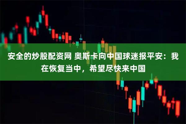 安全的炒股配资网 奥斯卡向中国球迷报平安：我在恢复当中，希望尽快来中国