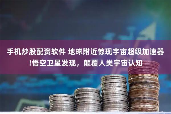 手机炒股配资软件 地球附近惊现宇宙超级加速器!悟空卫星发现，颠覆人类宇宙认知