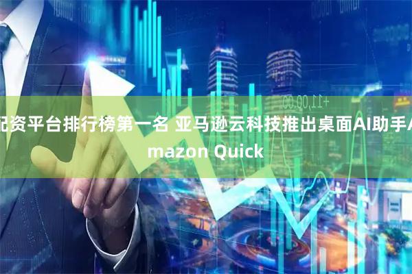 配资平台排行榜第一名 亚马逊云科技推出桌面AI助手Amazon Quick