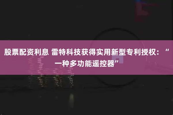 股票配资利息 雷特科技获得实用新型专利授权：“一种多功能遥控器”