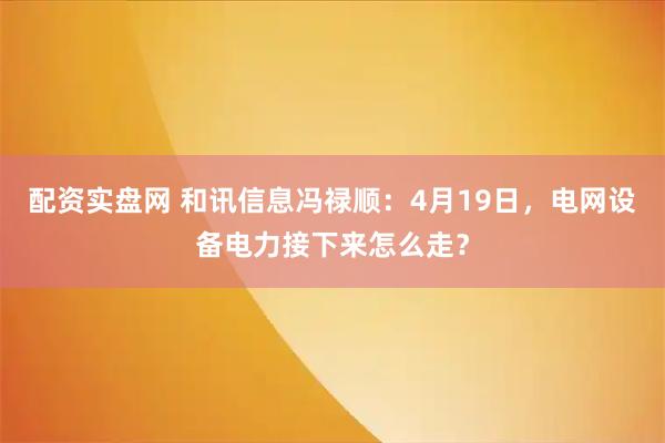 配资实盘网 和讯信息冯禄顺：4月19日，电网设备电力接下来怎么走？
