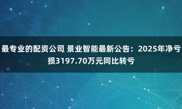 最专业的配资公司 景业智能最新公告：2025年净亏损3197.70万元同比转亏