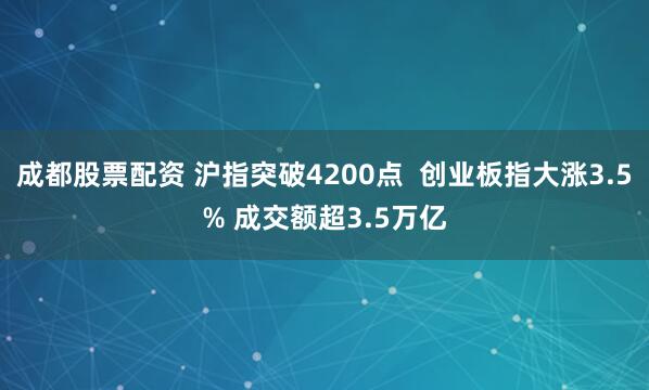 成都股票配资 沪指突破4200点  创业板指大涨3.5% 成交额超3.5万亿