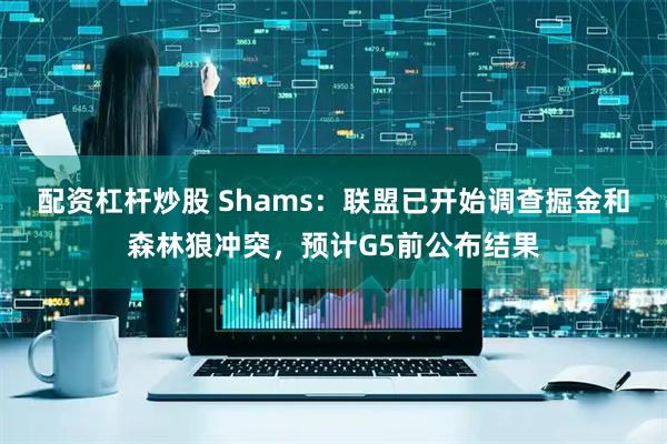 配资杠杆炒股 Shams：联盟已开始调查掘金和森林狼冲突，预计G5前公布结果