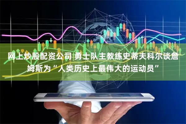 网上炒股配资公司 勇士队主教练史蒂夫科尔谈詹姆斯为“人类历史上最伟大的运动员”