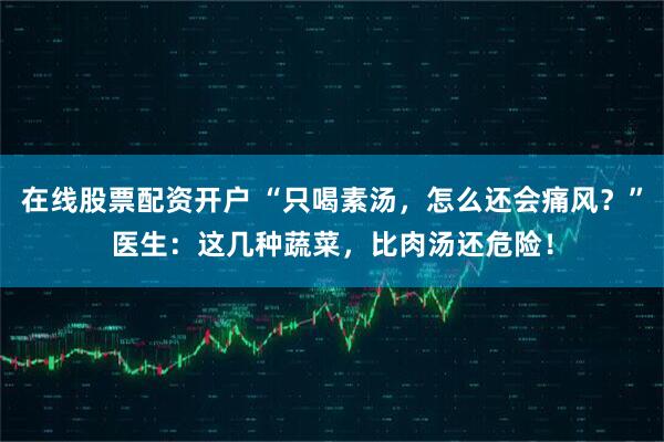 在线股票配资开户 “只喝素汤，怎么还会痛风？”医生：这几种蔬菜，比肉汤还危险！