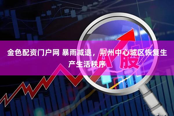 金色配资门户网 暴雨减退，荆州中心城区恢复生产生活秩序
