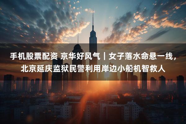 手机股票配资 京华好风气|女子落水命悬一线,北京延庆监狱民警利用岸边小船机智救人