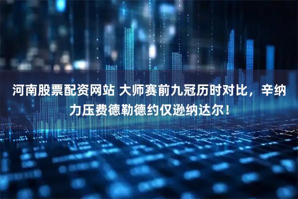 河南股票配资网站 大师赛前九冠历时对比，辛纳力压费德勒德约仅逊纳达尔！