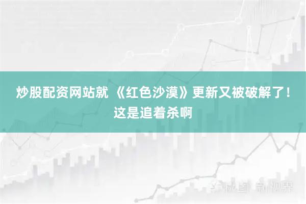 炒股配资网站就 《红色沙漠》更新又被破解了！这是追着杀啊