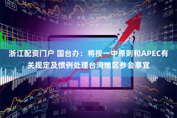 浙江配资门户 国台办：将按一中原则和APEC有关规定及惯例处理台湾地区参会事宜