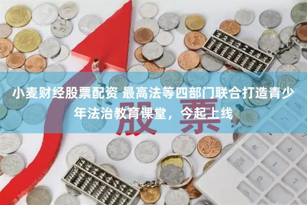小麦财经股票配资 最高法等四部门联合打造青少年法治教育课堂，今起上线