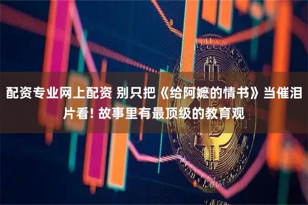 配资专业网上配资 别只把《给阿嬷的情书》当催泪片看! 故事里有最顶级的教育观