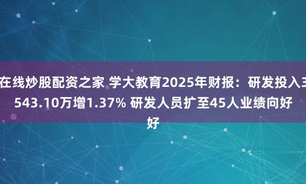 在线炒股配资之家 学大教育2025年财报：研发投入3543.10万增1.37% 研发人员扩至45人业绩向好