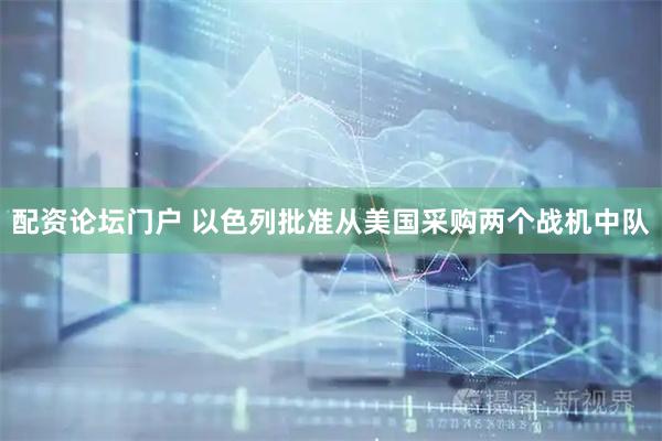 配资论坛门户 以色列批准从美国采购两个战机中队