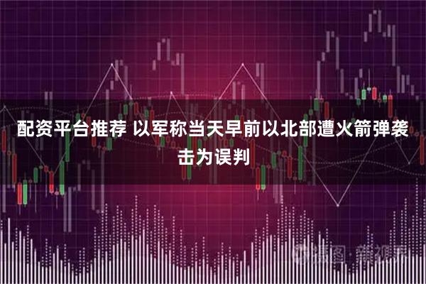 配资平台推荐 以军称当天早前以北部遭火箭弹袭击为误判
