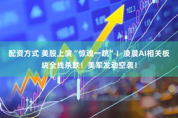 配资方式 美股上演“惊魂一跳”！凌晨AI相关板块全线杀跌！美军发动空袭！